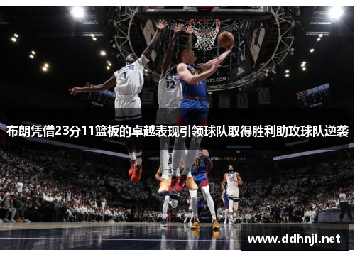 布朗凭借23分11篮板的卓越表现引领球队取得胜利助攻球队逆袭